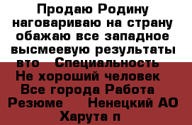 Продаю Родину.наговариваю на страну.обажаю все западное.высмеевую результаты вто › Специальность ­ Не хороший человек - Все города Работа » Резюме   . Ненецкий АО,Харута п.